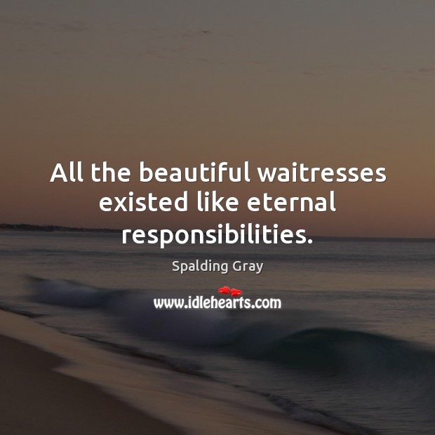All the beautiful waitresses existed like eternal responsibilities. Spalding Gray Picture Quote