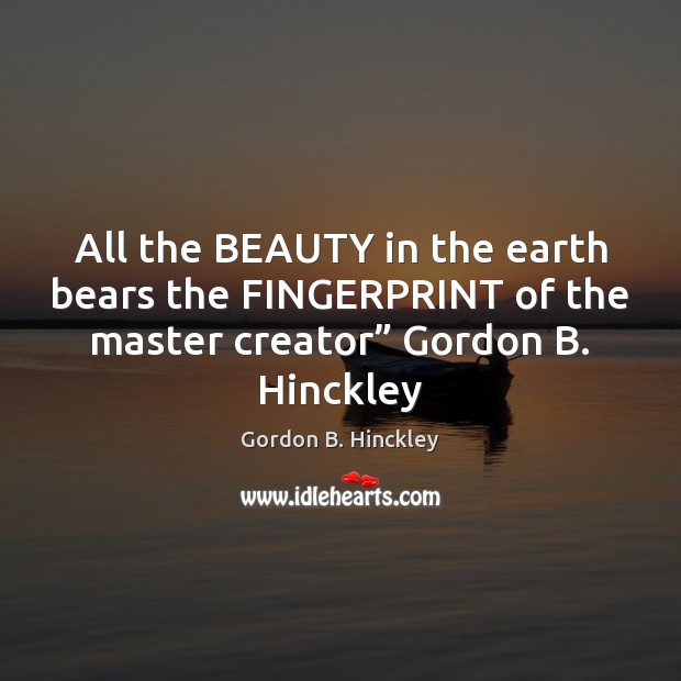 All the BEAUTY in the earth bears the FINGERPRINT of the master Gordon B. Hinckley Picture Quote