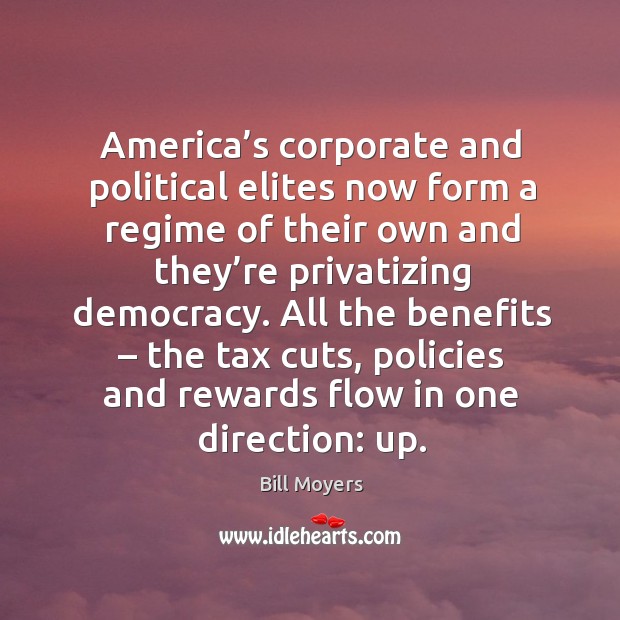 All the benefits – the tax cuts, policies and rewards flow in one direction: up. Bill Moyers Picture Quote
