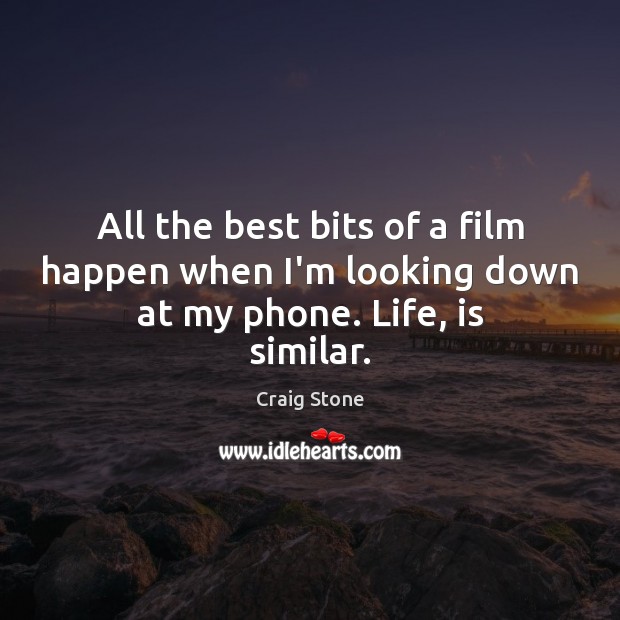 All the best bits of a film happen when I’m looking down at my phone. Life, is similar. Craig Stone Picture Quote