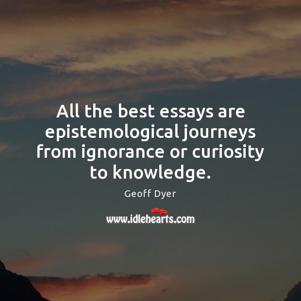 All the best essays are epistemological journeys from ignorance or curiosity to knowledge. Geoff Dyer Picture Quote