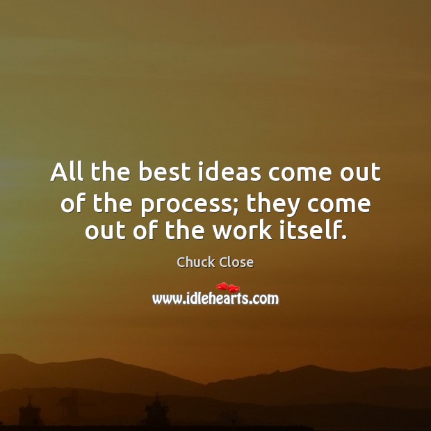 All the best ideas come out of the process; they come out of the work itself. Image