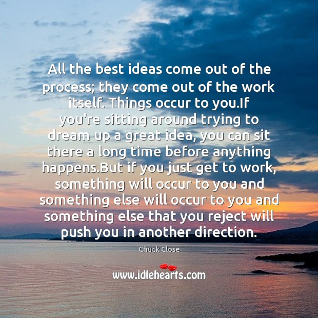 All the best ideas come out of the process; they come out Chuck Close Picture Quote