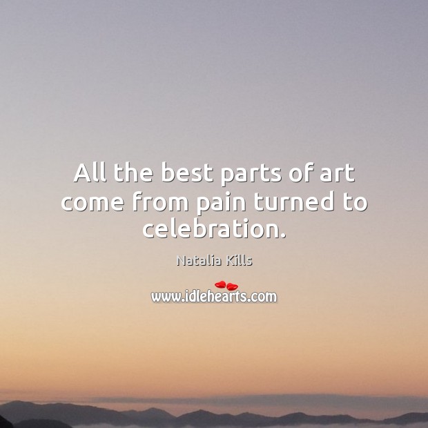 All the best parts of art come from pain turned to celebration. Natalia Kills Picture Quote