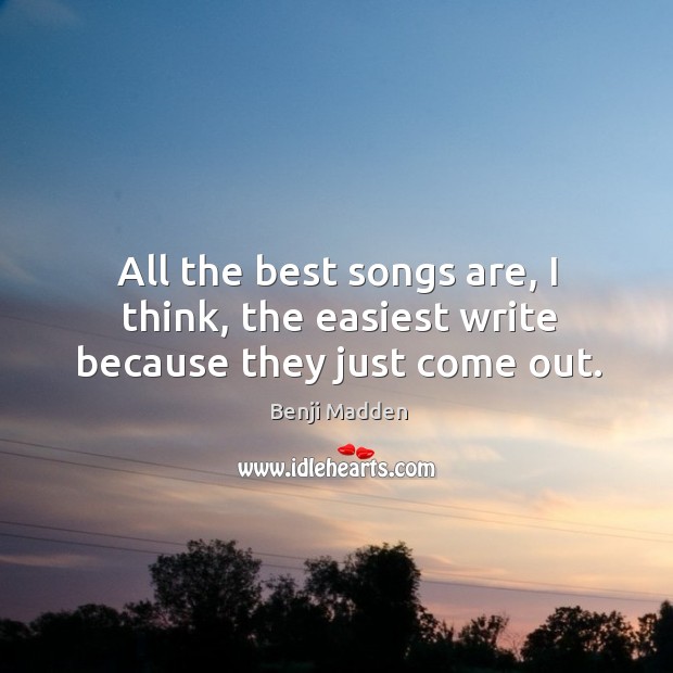 All the best songs are, I think, the easiest write because they just come out. Benji Madden Picture Quote