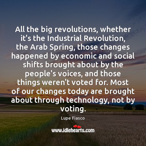 All the big revolutions, whether it’s the Industrial Revolution, the Arab Spring, Vote Quotes Image