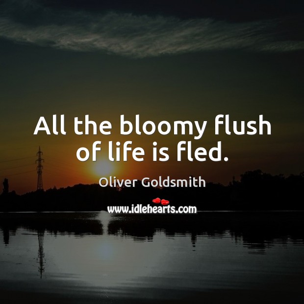 All the bloomy flush of life is fled. Oliver Goldsmith Picture Quote