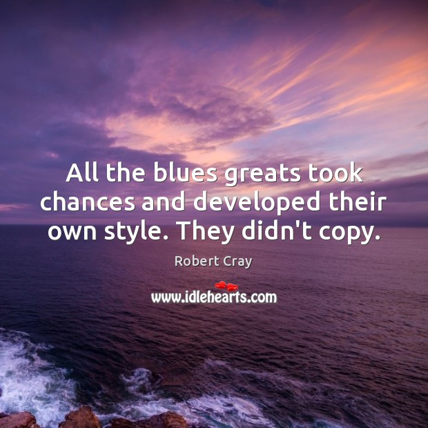 All the blues greats took chances and developed their own style. They didn’t copy. Image