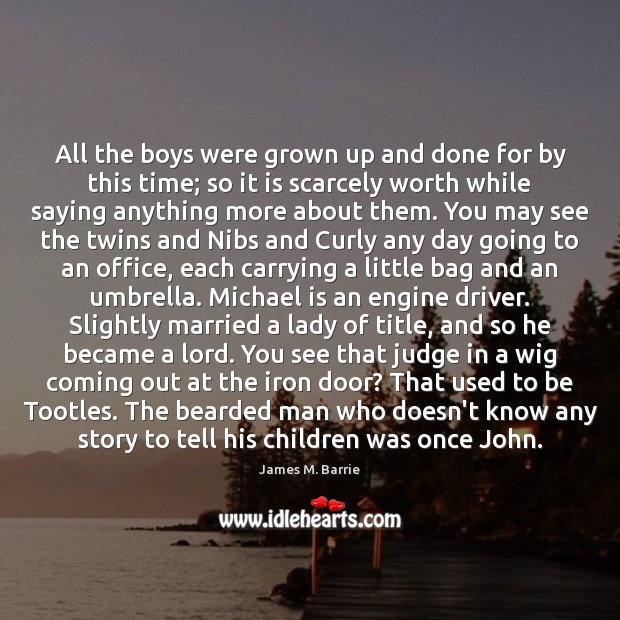 All the boys were grown up and done for by this time; 