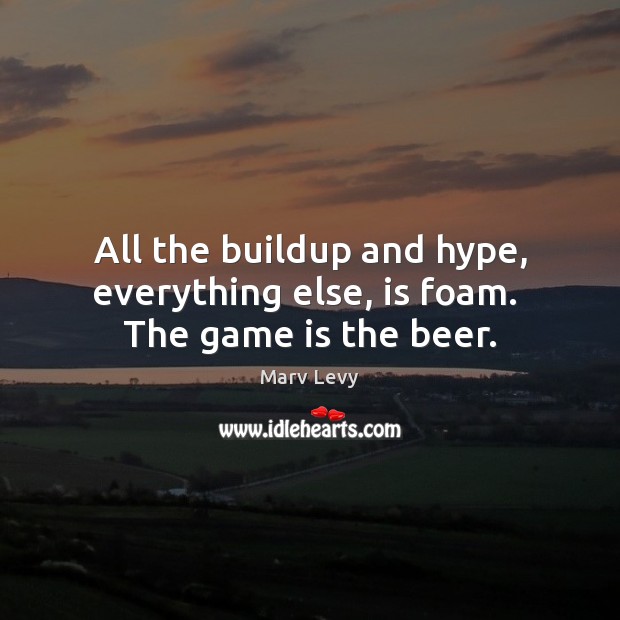 All the buildup and hype, everything else, is foam.  The game is the beer. Marv Levy Picture Quote