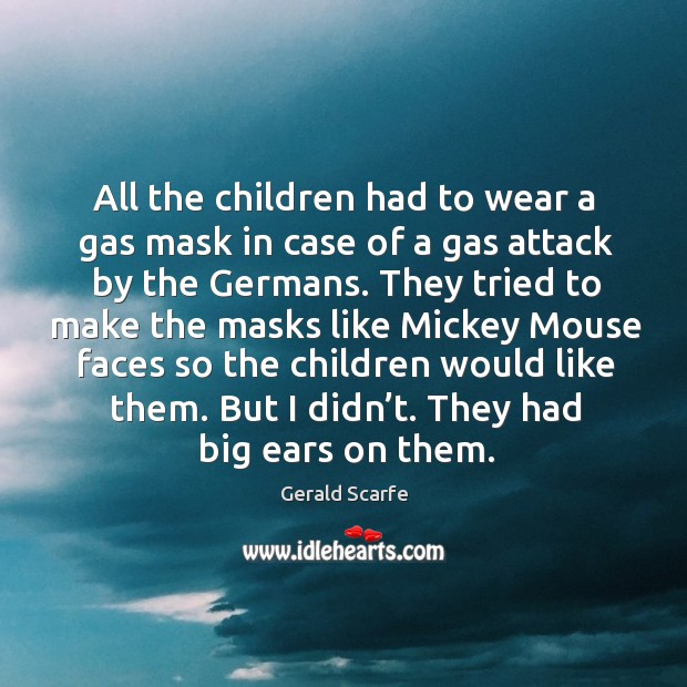 All the children had to wear a gas mask in case of a gas attack by the germans. Gerald Scarfe Picture Quote