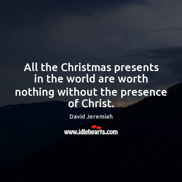 All the Christmas presents in the world are worth nothing without the presence of Christ. David Jeremiah Picture Quote