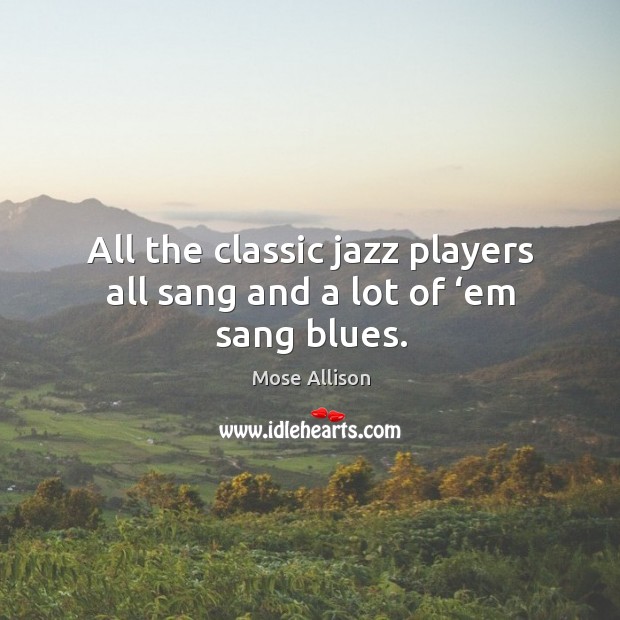 All the classic jazz players all sang and a lot of ‘em sang blues. Image