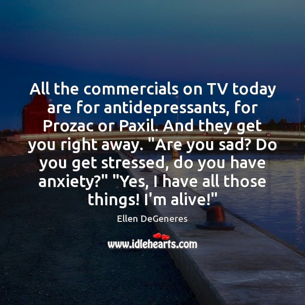 All the commercials on TV today are for antidepressants, for Prozac or Ellen DeGeneres Picture Quote