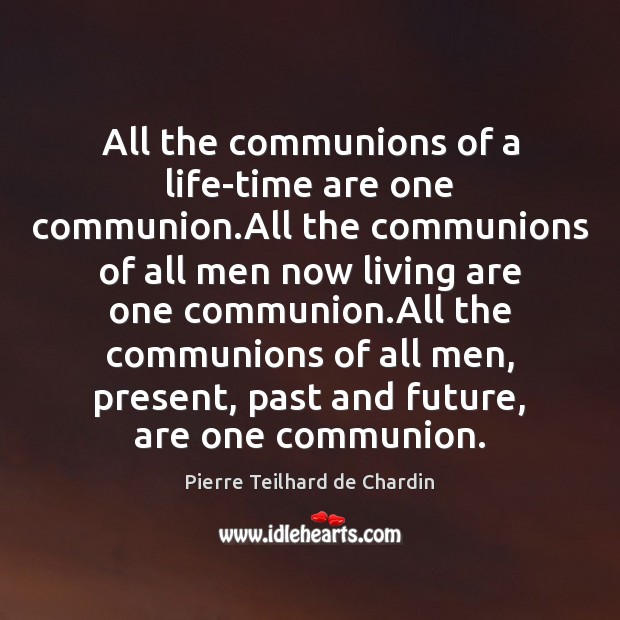 All the communions of a life-time are one communion.All the communions Pierre Teilhard de Chardin Picture Quote