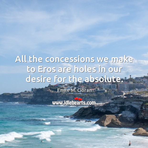 All the concessions we make to Eros are holes in our desire for the absolute. Emile M. Cioran Picture Quote