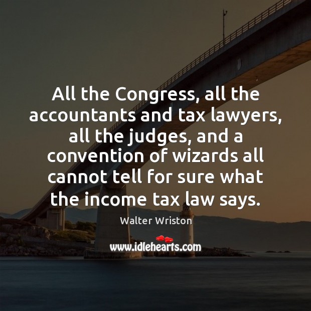 All the Congress, all the accountants and tax lawyers, all the judges, Walter Wriston Picture Quote