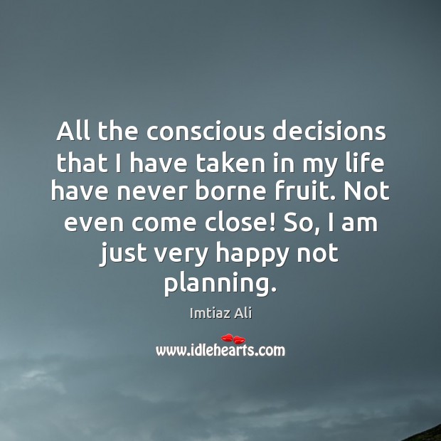 All the conscious decisions that I have taken in my life have Imtiaz Ali Picture Quote