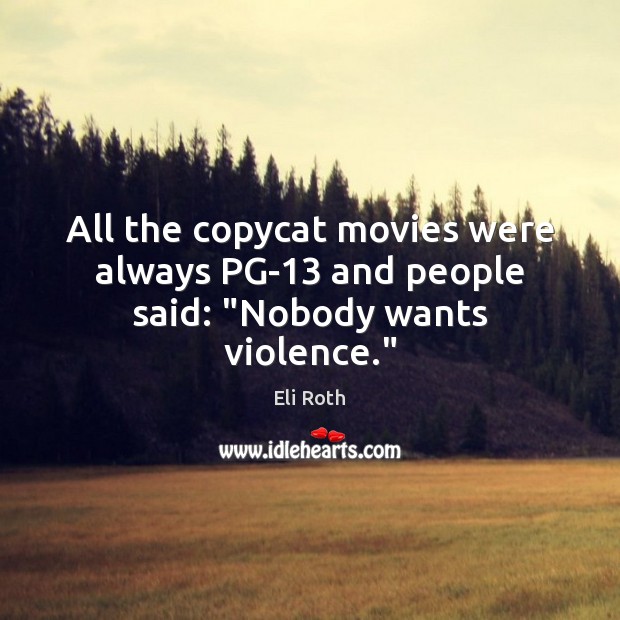 All the copycat movies were always PG-13 and people said: “Nobody wants violence.” Eli Roth Picture Quote