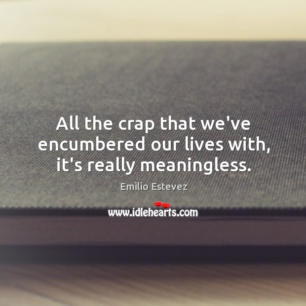 All the crap that we’ve encumbered our lives with, it’s really meaningless. Emilio Estevez Picture Quote
