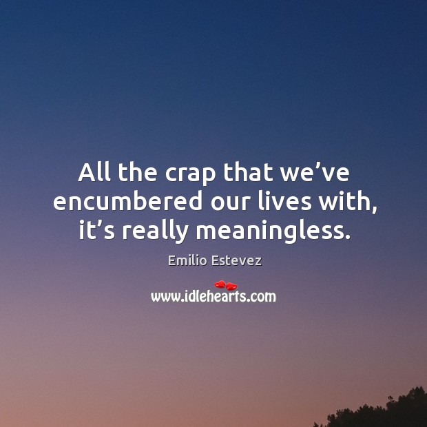 All the crap that we’ve encumbered our lives with, it’s really meaningless. Image