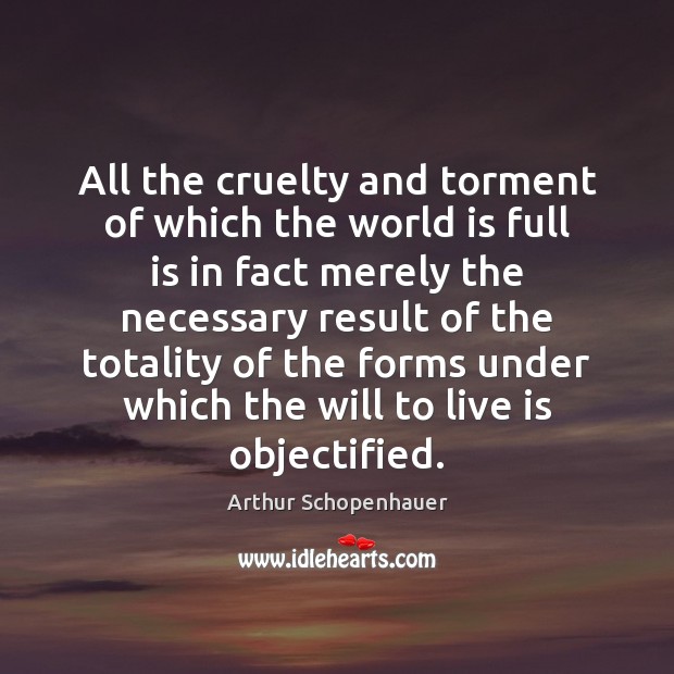 All the cruelty and torment of which the world is full is Arthur Schopenhauer Picture Quote