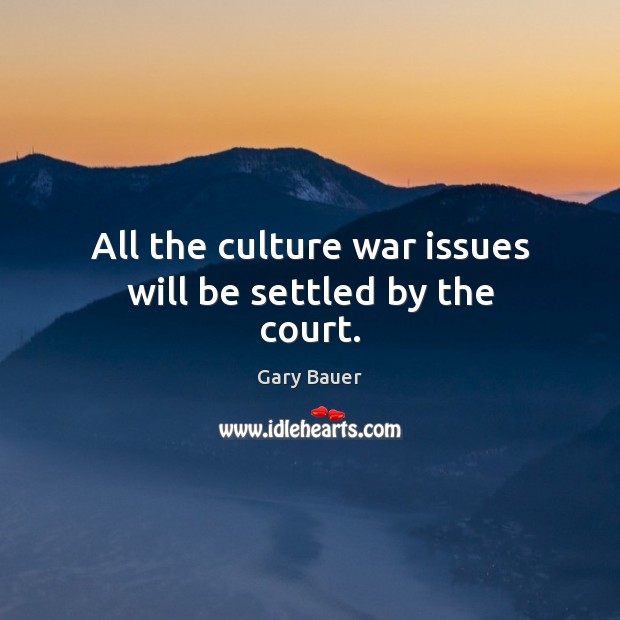 All the culture war issues will be settled by the court. Gary Bauer Picture Quote