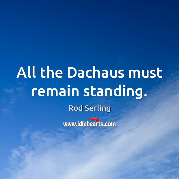 All the Dachaus must remain standing. Rod Serling Picture Quote