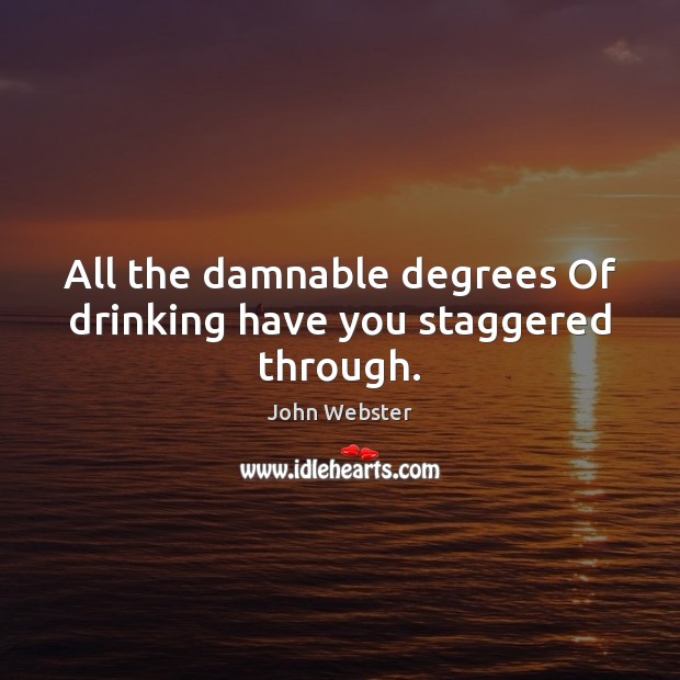 All the damnable degrees Of drinking have you staggered through. John Webster Picture Quote
