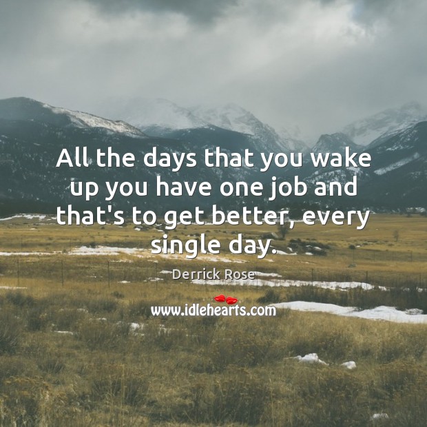 All the days that you wake up you have one job and that’s to get better, every single day. Derrick Rose Picture Quote