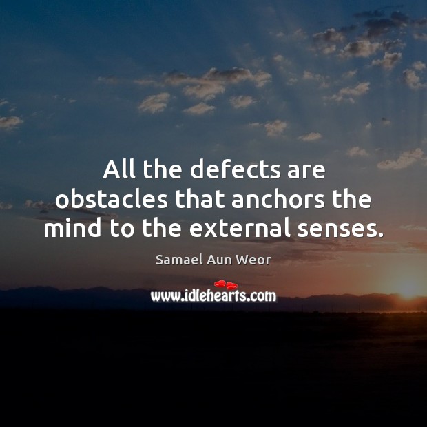 All the defects are obstacles that anchors the mind to the external senses. Samael Aun Weor Picture Quote