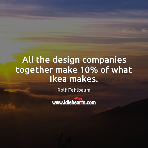 All the design companies together make 10% of what Ikea makes. Rolf Fehlbaum Picture Quote