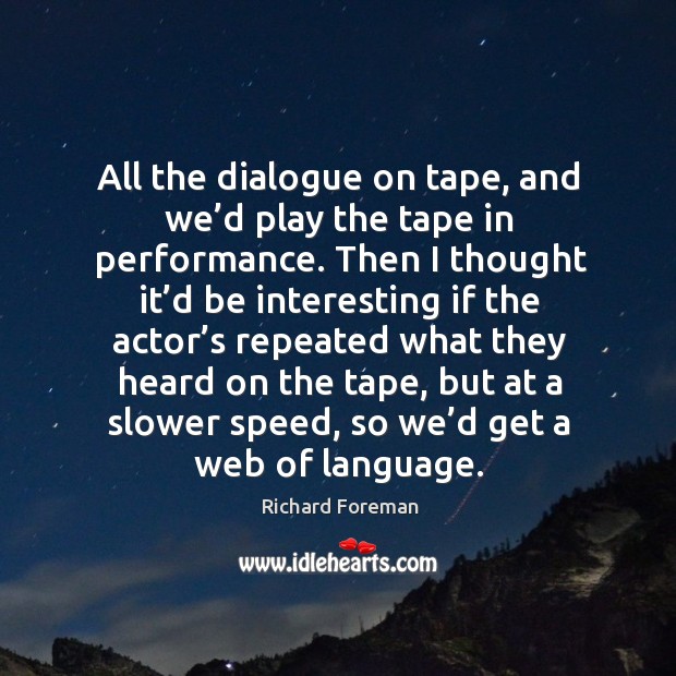 All the dialogue on tape, and we’d play the tape in performance. Richard Foreman Picture Quote