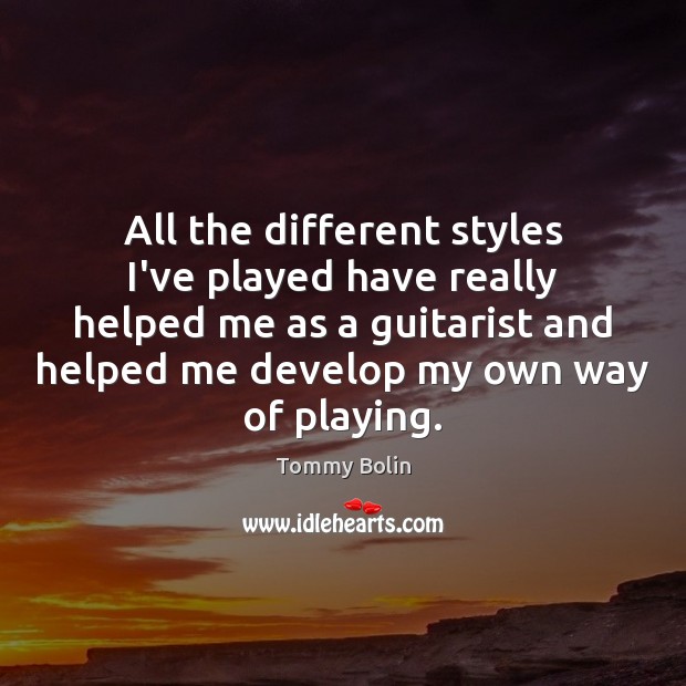 All the different styles I’ve played have really helped me as a Tommy Bolin Picture Quote