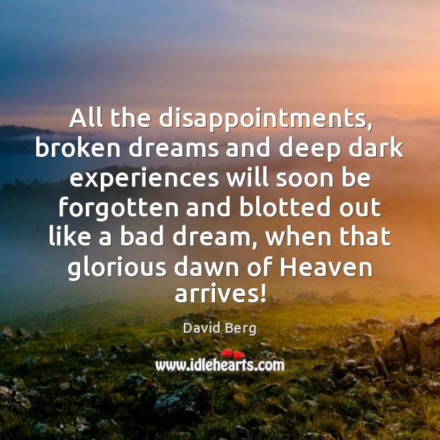 All the disappointments, broken dreams and deep dark experiences will soon be 