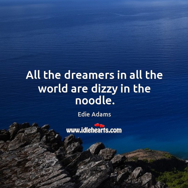All the dreamers in all the world are dizzy in the noodle. Edie Adams Picture Quote