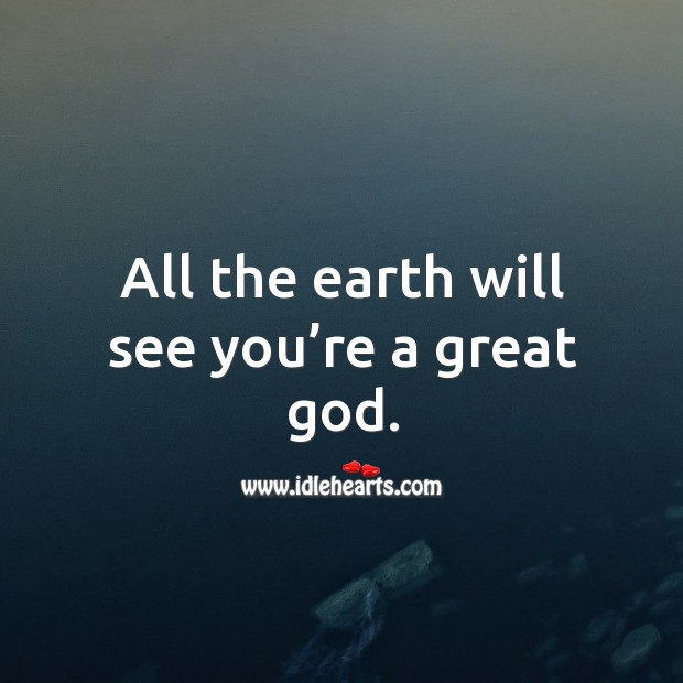 All the earth will see you’re a great God. Image