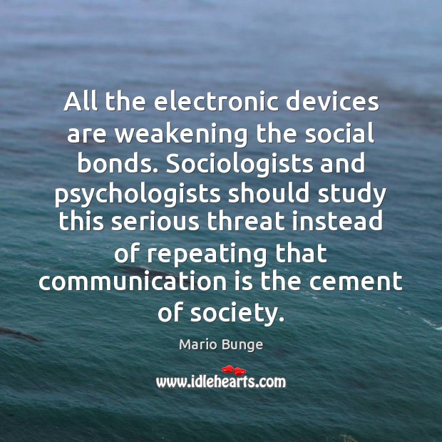 All the electronic devices are weakening the social bonds. Sociologists and psychologists Communication Quotes Image