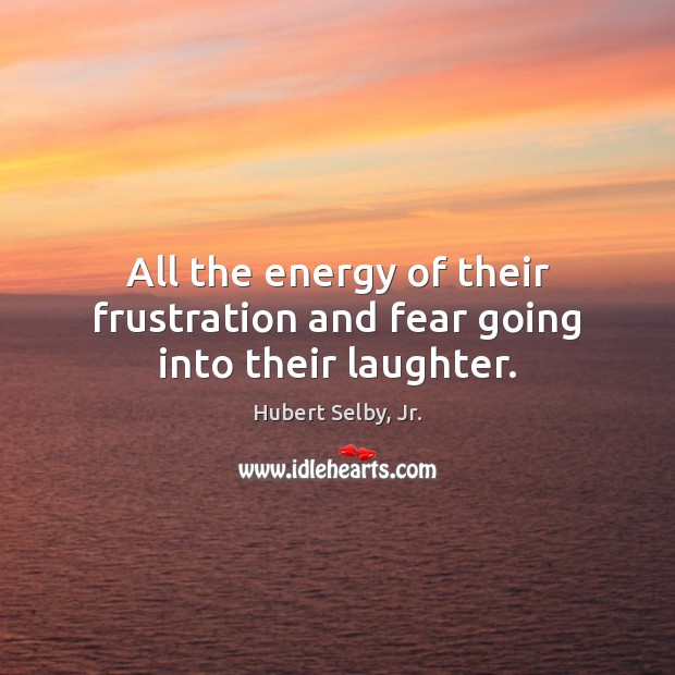 All the energy of their frustration and fear going into their laughter. Hubert Selby, Jr. Picture Quote