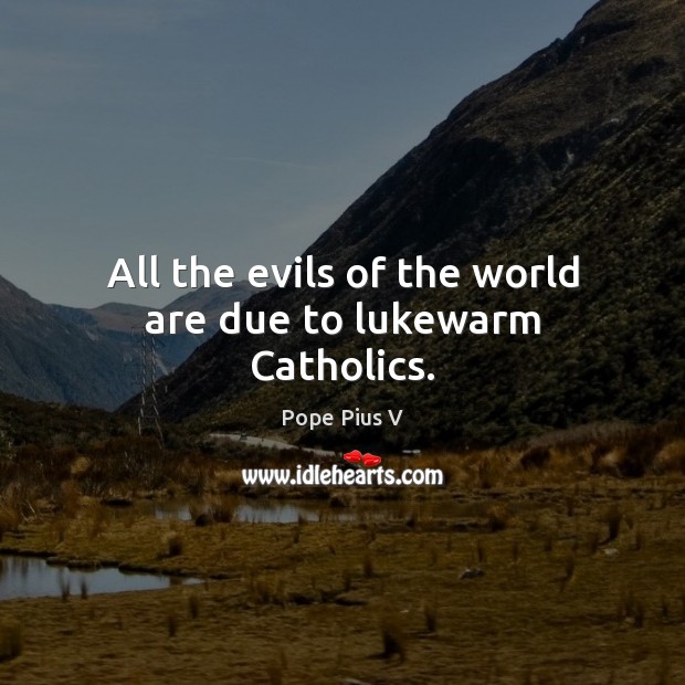 All the evils of the world are due to lukewarm Catholics. Pope Pius V Picture Quote