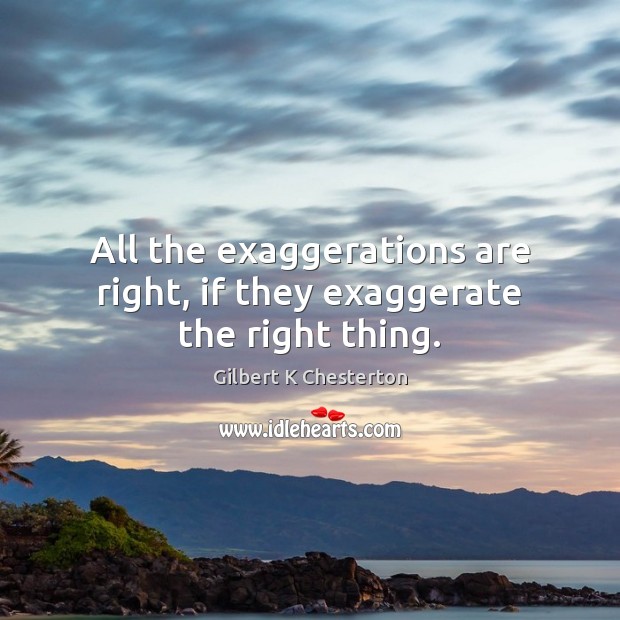 All the exaggerations are right, if they exaggerate the right thing. Gilbert K Chesterton Picture Quote