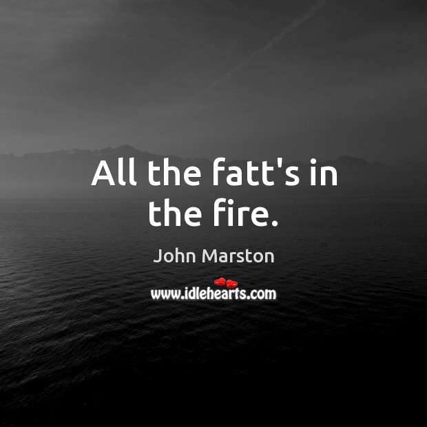 All the fatt’s in the fire. John Marston Picture Quote