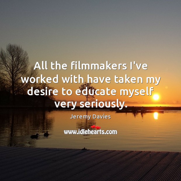 All the filmmakers I’ve worked with have taken my desire to educate myself very seriously. Jeremy Davies Picture Quote
