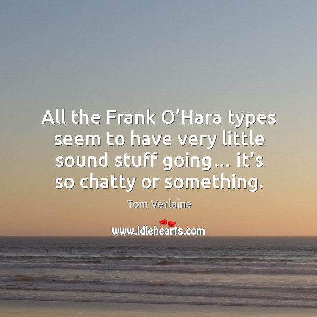 All the frank o’hara types seem to have very little sound stuff going… it’s so chatty or something. Tom Verlaine Picture Quote