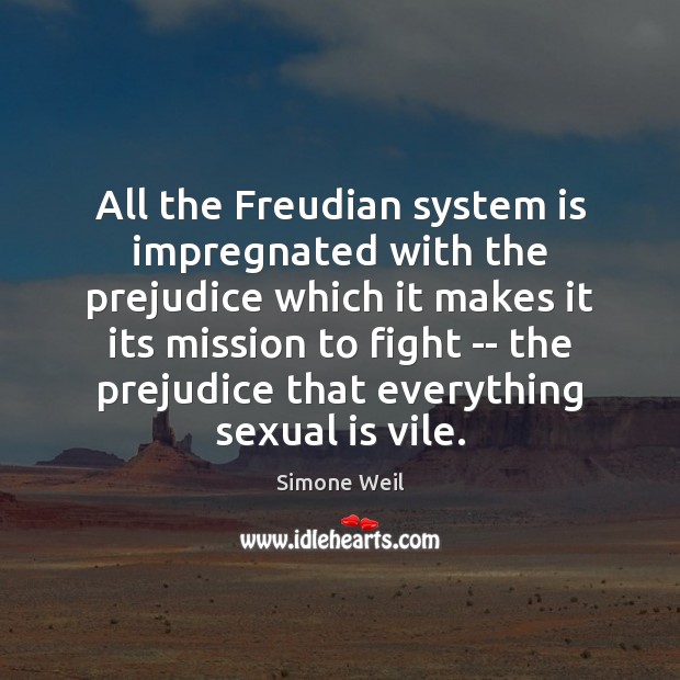 All the Freudian system is impregnated with the prejudice which it makes Simone Weil Picture Quote