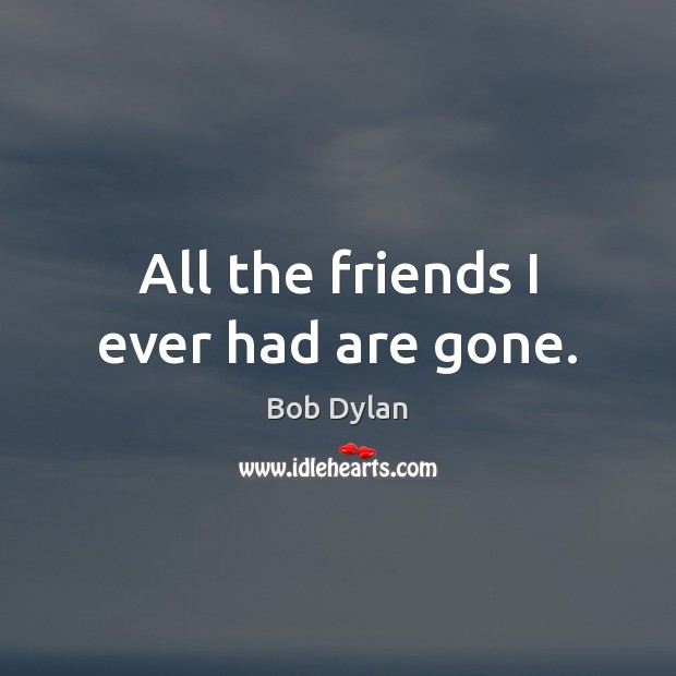 All the friends I ever had are gone. Bob Dylan Picture Quote
