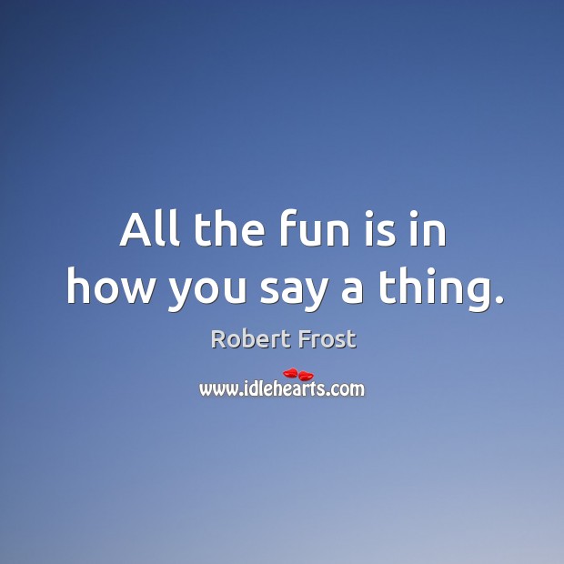 All the fun is in how you say a thing. Robert Frost Picture Quote