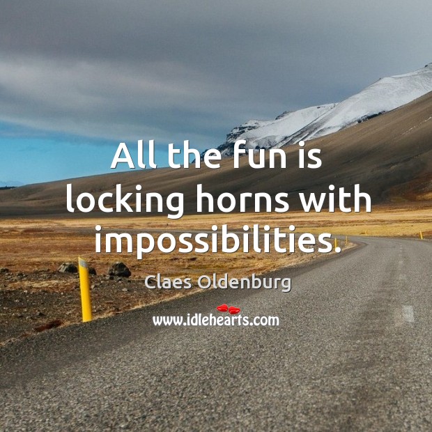 All the fun is locking horns with impossibilities. Claes Oldenburg Picture Quote