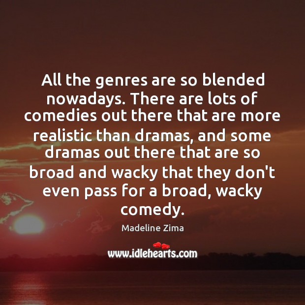 All the genres are so blended nowadays. There are lots of comedies Image