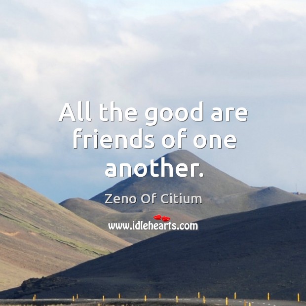 All the good are friends of one another. Zeno Of Citium Picture Quote